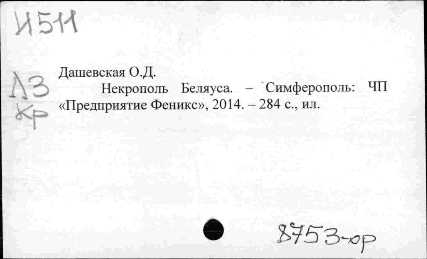 ﻿
Аз
Дашевская О.Д.
Некрополь Беляуса. — Симферополь: «Предприятие Феникс», 2014. -284 с., ил.
ЧП